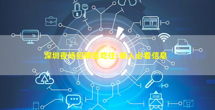 深圳夜场招聘包吃住-新人必看信息