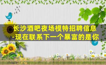 长沙酒吧夜场模特招聘信息-现在联系下一个暴富的是你